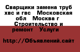 Сварщики,замена труб хвс и гвс - Московская обл., Москва г. Строительство и ремонт » Услуги   